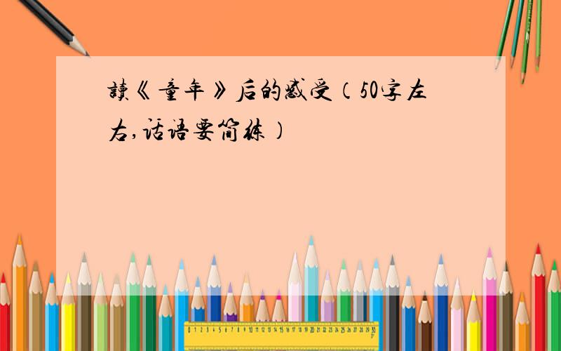 读《童年》后的感受（50字左右,话语要简练）