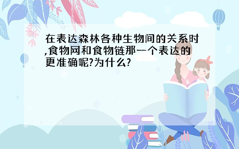 在表达森林各种生物间的关系时,食物网和食物链那一个表达的更准确呢?为什么?