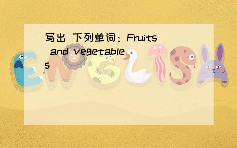 写出 下列单词：Fruits and vegetables