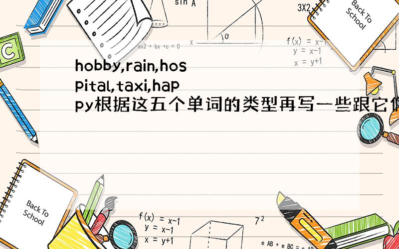 hobby,rain,hospital,taxi,happy根据这五个单词的类型再写一些跟它们类型相同的词