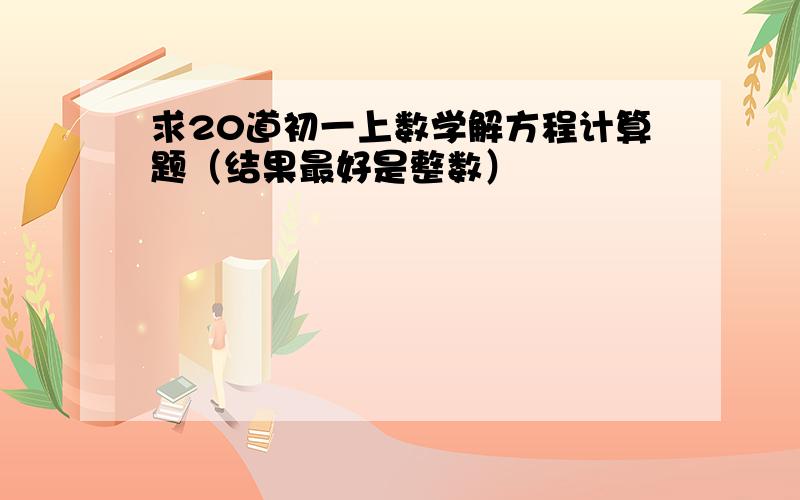 求20道初一上数学解方程计算题（结果最好是整数）