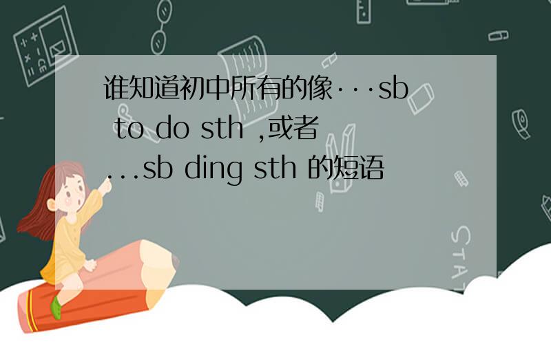 谁知道初中所有的像···sb to do sth ,或者...sb ding sth 的短语