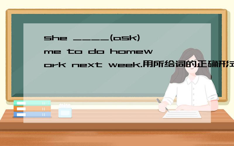 she ____(ask) me to do homework next week.用所给词的正确形式填空