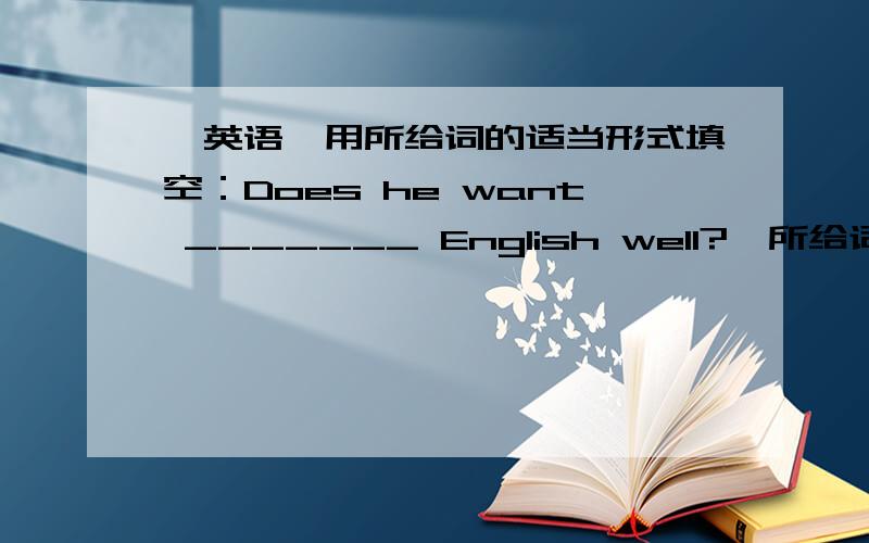 【英语】用所给词的适当形式填空：Does he want _______ English well?【所给词】：lear