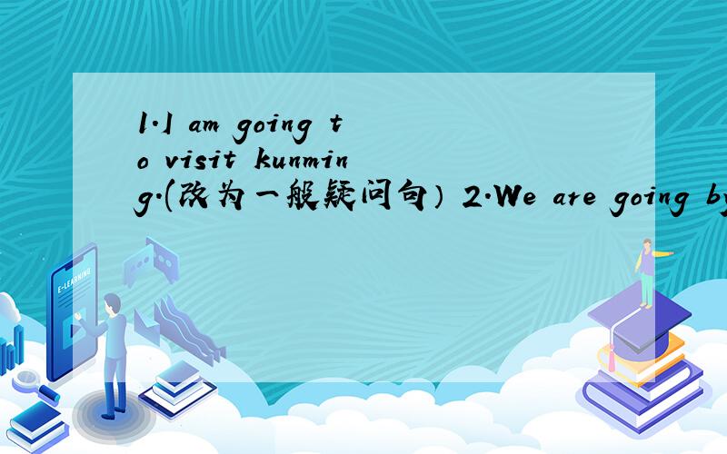 1.I am going to visit kunming.(改为一般疑问句） 2.We are going by tr