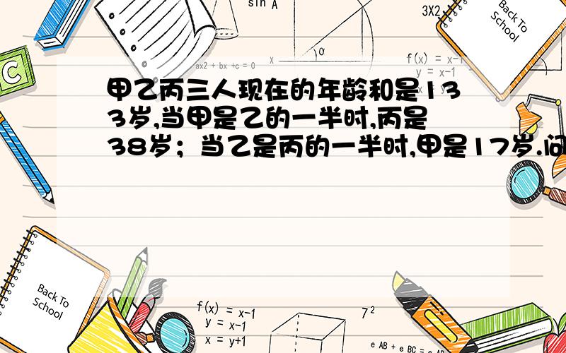 甲乙丙三人现在的年龄和是133岁,当甲是乙的一半时,丙是38岁；当乙是丙的一半时,甲是17岁.问：乙现在的年龄是多少岁?