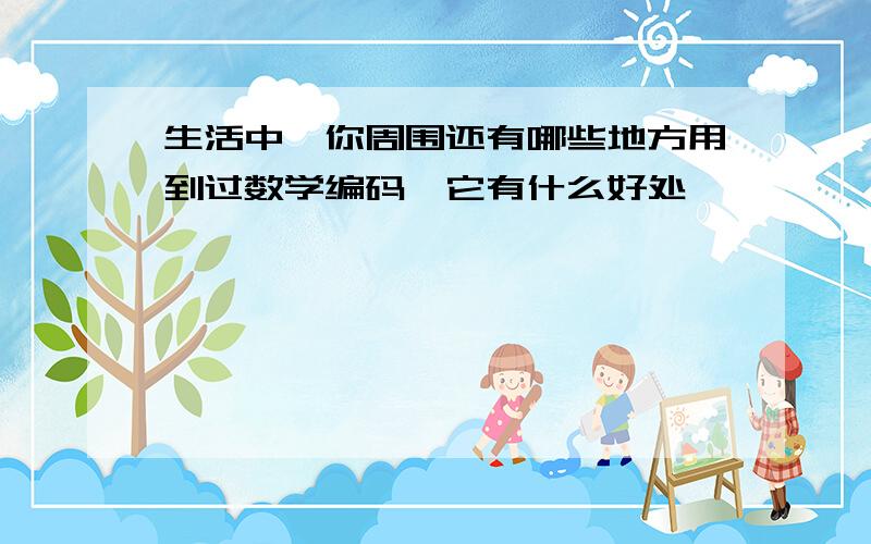 生活中,你周围还有哪些地方用到过数学编码,它有什么好处