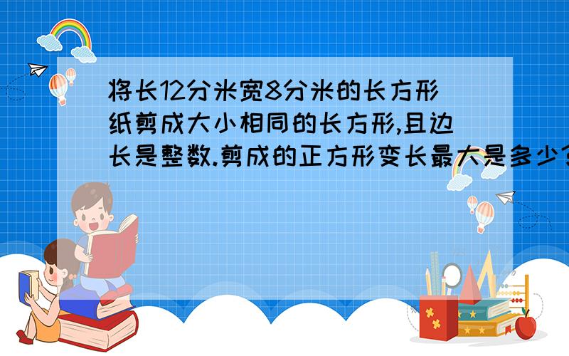 将长12分米宽8分米的长方形纸剪成大小相同的长方形,且边长是整数.剪成的正方形变长最大是多少?正方形