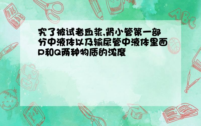 究了被试者血浆,肾小管第一部分中液体以及输尿管中液体里面P和Q两种物质的浓度