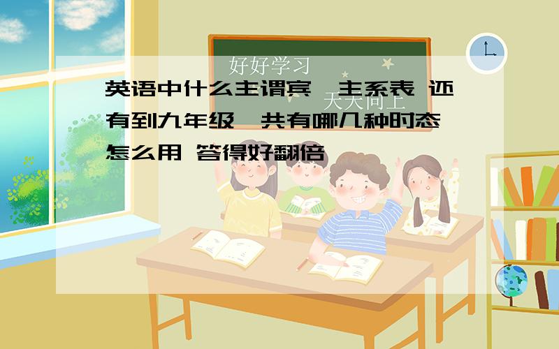 英语中什么主谓宾,主系表 还有到九年级一共有哪几种时态,怎么用 答得好翻倍