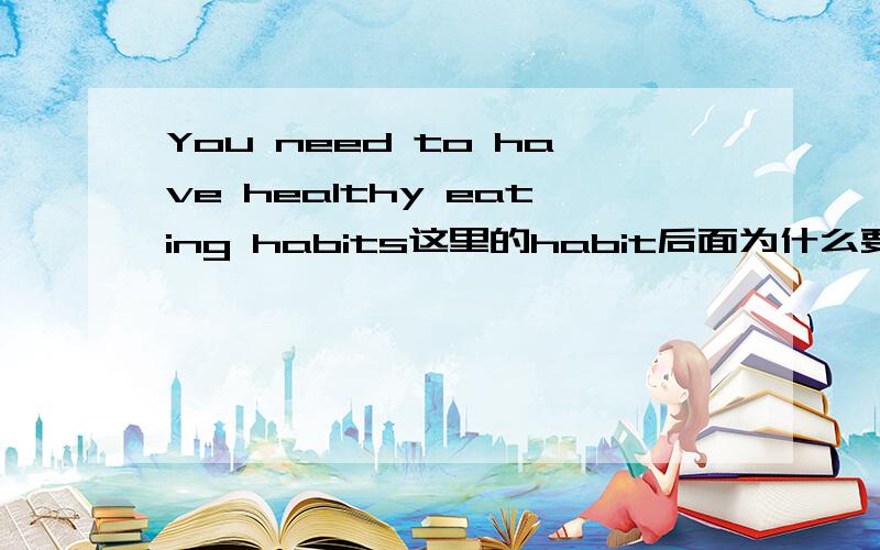 You need to have healthy eating habits这里的habit后面为什么要加s