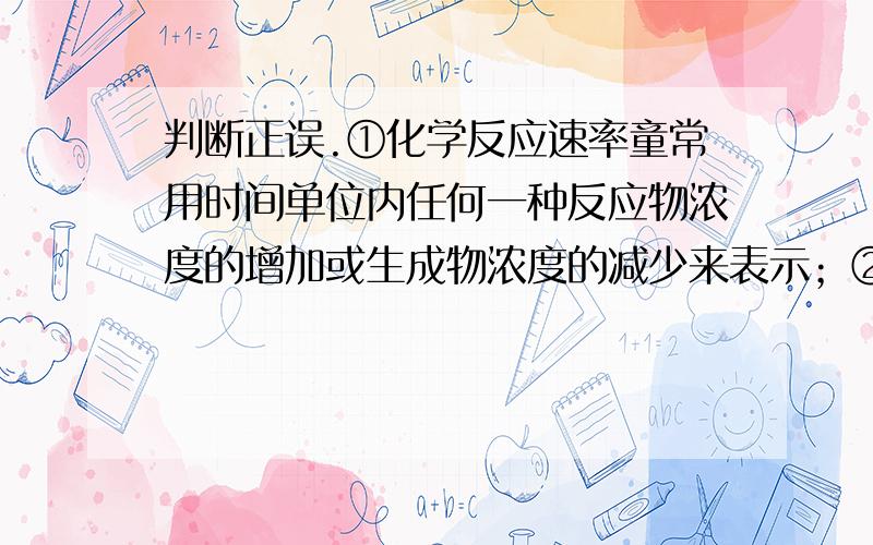 判断正误.①化学反应速率童常用时间单位内任何一种反应物浓度的增加或生成物浓度的减少来表示；②若某化学反应的反应速率为0.