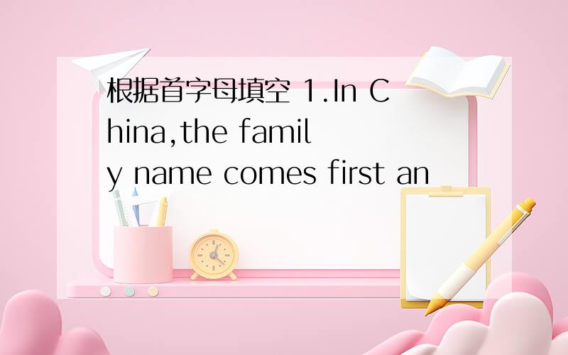 根据首字母填空 1.In China,the family name comes first an