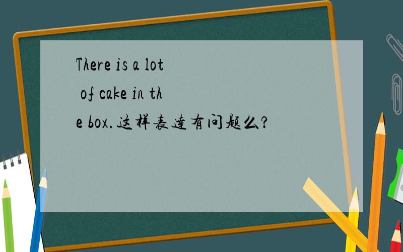 There is a lot of cake in the box.这样表达有问题么?