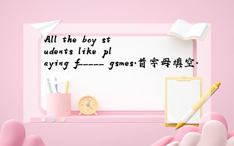 All the boy students like playing f_____ gsmes.首字母填空.