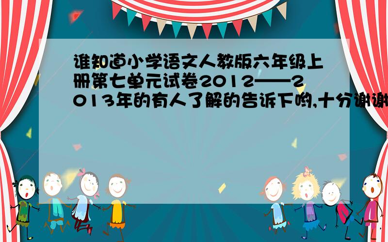 谁知道小学语文人教版六年级上册第七单元试卷2012——2013年的有人了解的告诉下哟,十分谢谢了4N