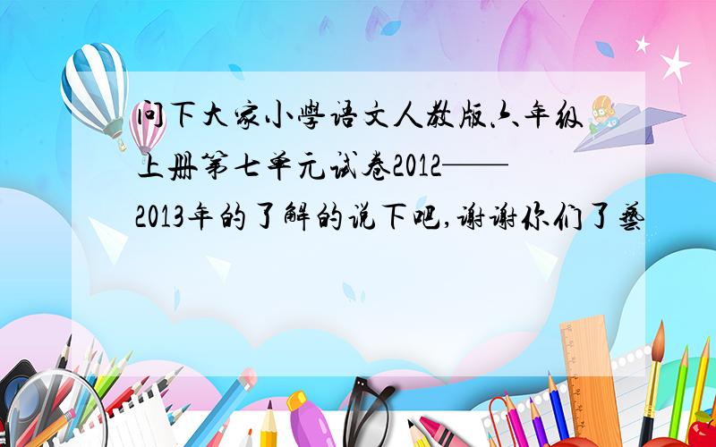 问下大家小学语文人教版六年级上册第七单元试卷2012——2013年的了解的说下吧,谢谢你们了艺