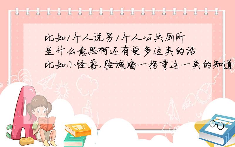 比如1个人说另1个人公共厕所是什么意思啊还有更多这类的话比如小怪兽,脸城墙一拐弯这一类的知道多少能跟我说说嘛这几个知道了