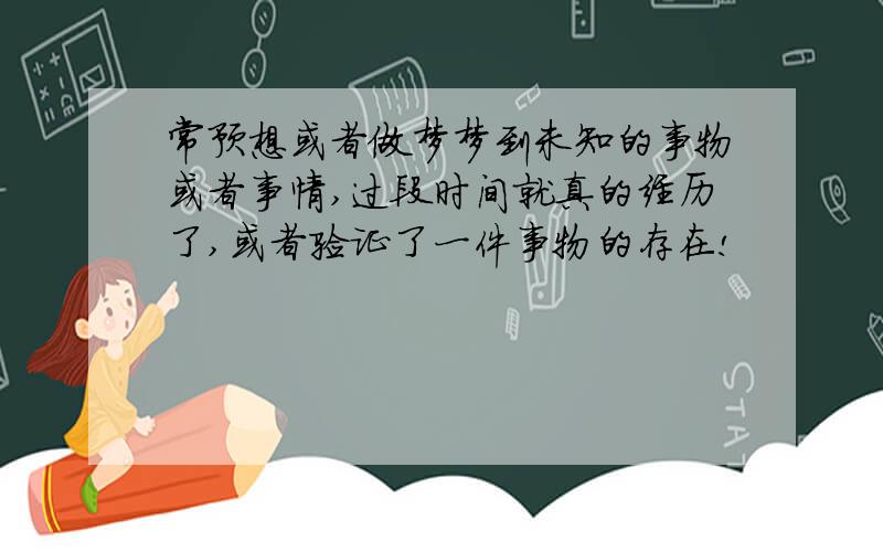 常预想或者做梦梦到未知的事物或者事情,过段时间就真的经历了,或者验证了一件事物的存在!