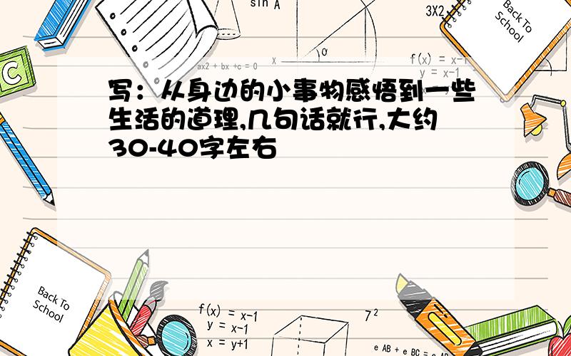 写：从身边的小事物感悟到一些生活的道理,几句话就行,大约30-40字左右