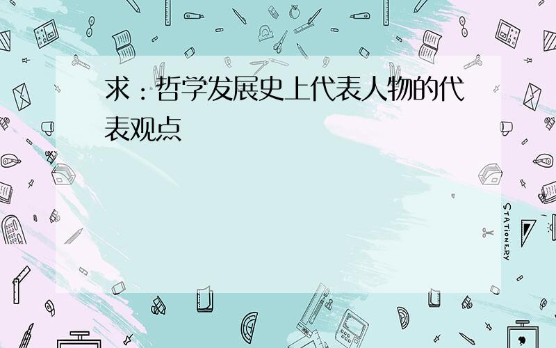 求：哲学发展史上代表人物的代表观点