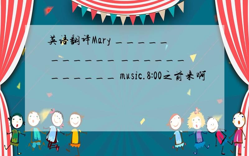 英语翻译Mary _____ ______ ______ ______ music.8:00之前来啊