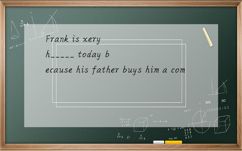 Frank is xery h_____ today because his father buys him a com