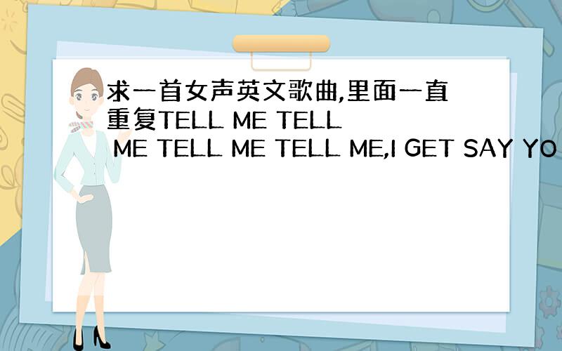 求一首女声英文歌曲,里面一直重复TELL ME TELL ME TELL ME TELL ME,I GET SAY YO