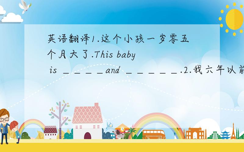 英语翻译1.这个小孩一岁零五个月大了.This baby is ＿＿＿＿and ＿＿＿＿＿.2.我六年以前就开始学习英语