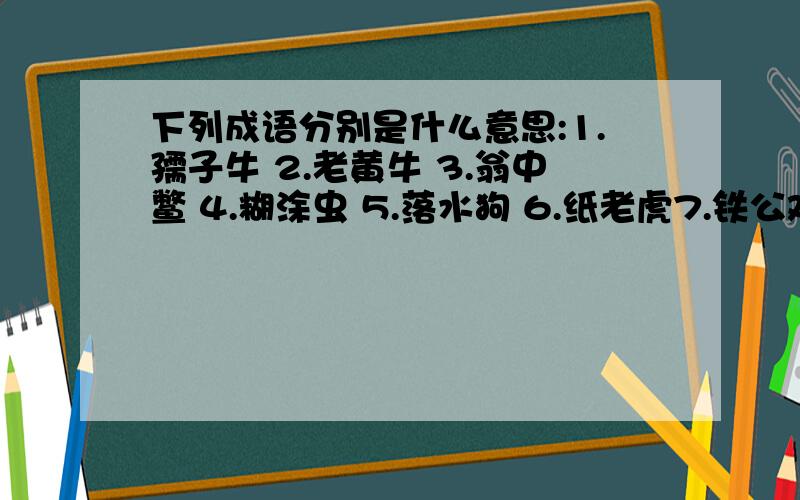 下列成语分别是什么意思:1.孺子牛 2.老黄牛 3.翁中鳖 4.糊涂虫 5.落水狗 6.纸老虎7.铁公鸡8.落汤鸡