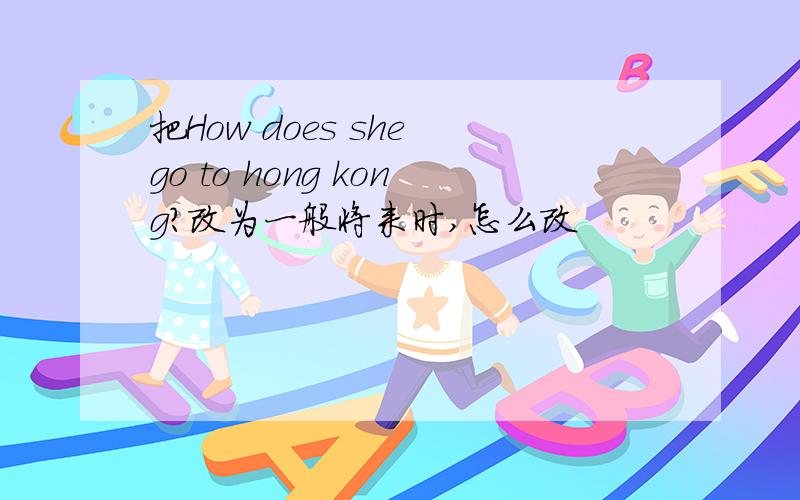 把How does she go to hong kong?改为一般将来时,怎么改