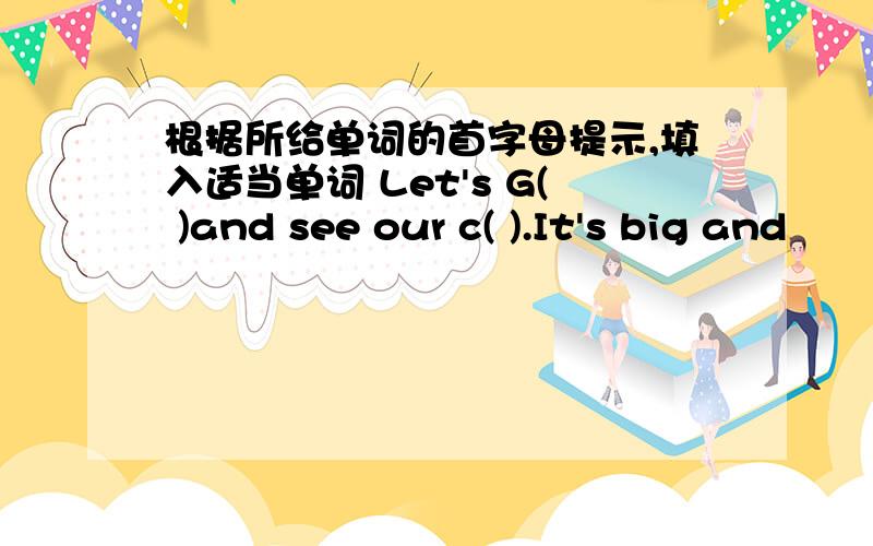 根据所给单词的首字母提示,填入适当单词 Let's G( )and see our c( ).It's big and