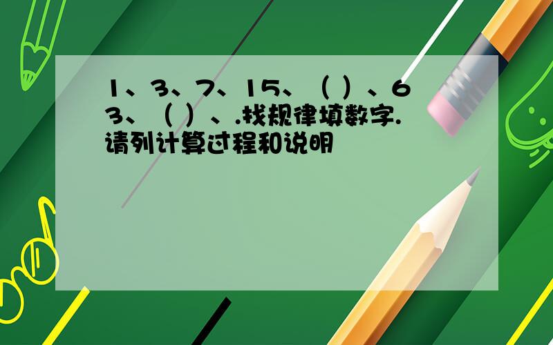 1、3、7、15、（ ）、63、（ ）、.找规律填数字.请列计算过程和说明