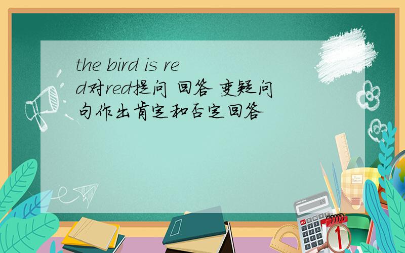 the bird is red对red提问 回答 变疑问句作出肯定和否定回答