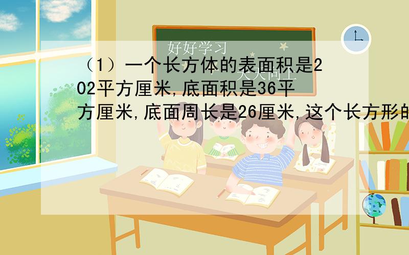 （1）一个长方体的表面积是202平方厘米,底面积是36平方厘米,底面周长是26厘米,这个长方形的体积是多少平方厘米?