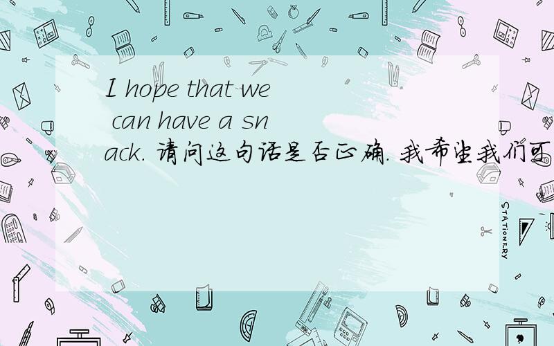 I hope that we can have a snack. 请问这句话是否正确. 我希望我们可以吃一顿快餐.