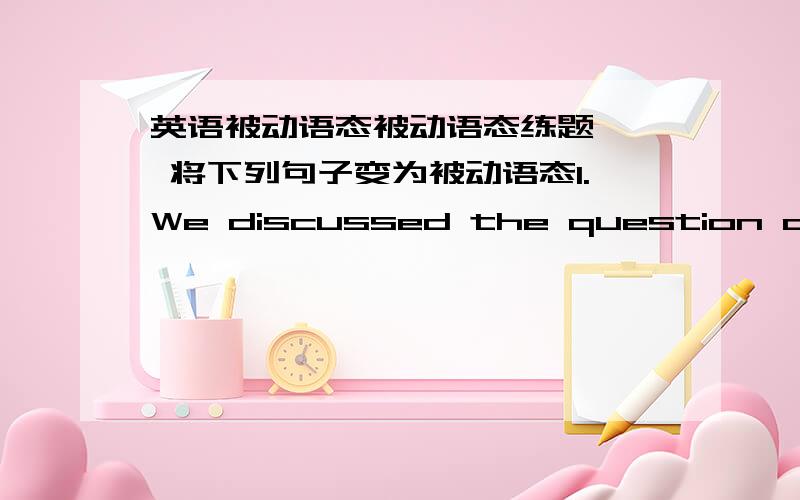 英语被动语态被动语态练题一、 将下列句子变为被动语态1.We discussed the question at the