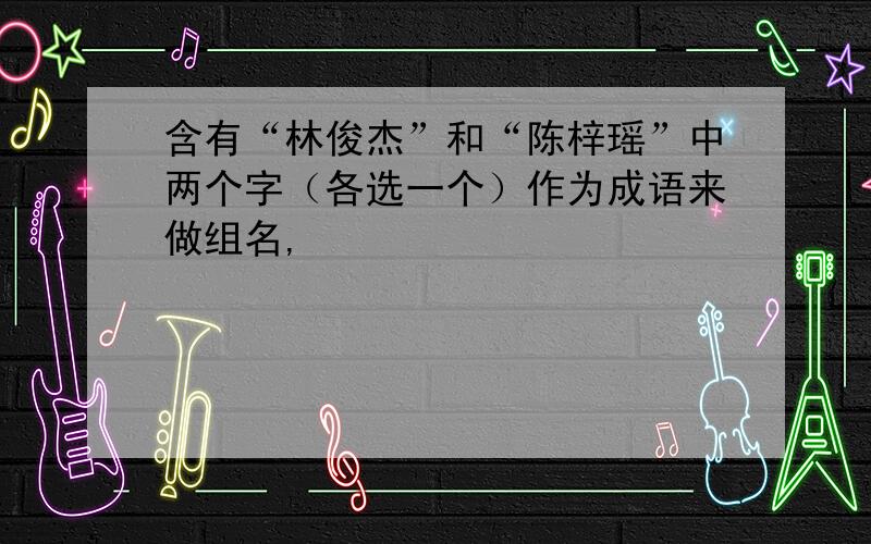 含有“林俊杰”和“陈梓瑶”中两个字（各选一个）作为成语来做组名,