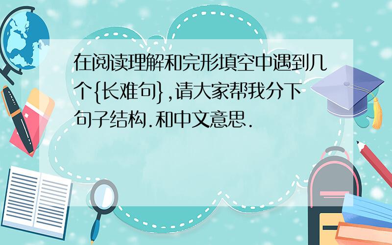 在阅读理解和完形填空中遇到几个{长难句},请大家帮我分下句子结构.和中文意思.