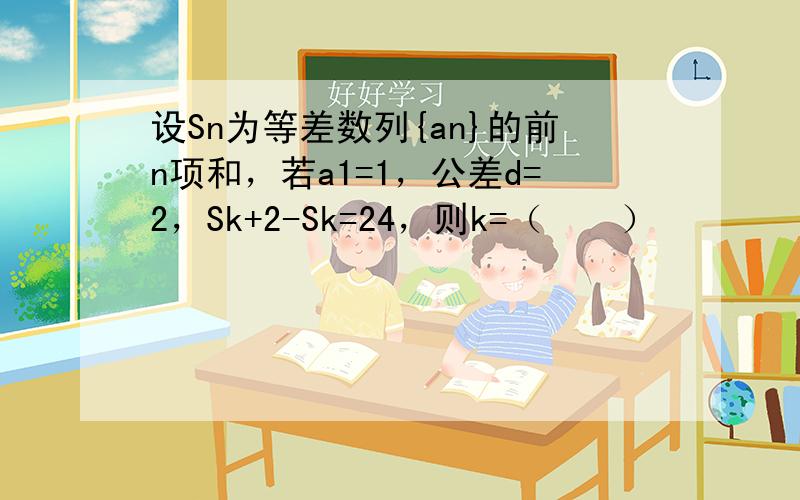 设Sn为等差数列{an}的前n项和，若a1=1，公差d=2，Sk+2-Sk=24，则k=（　　）