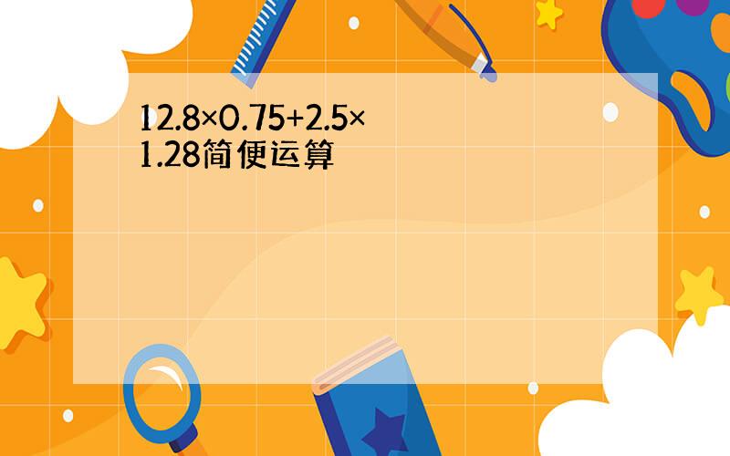 12.8×0.75+2.5×1.28简便运算