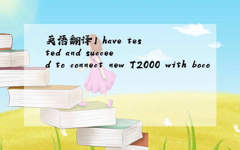 英语翻译I have tested and succeed to connect new T2000 with boco