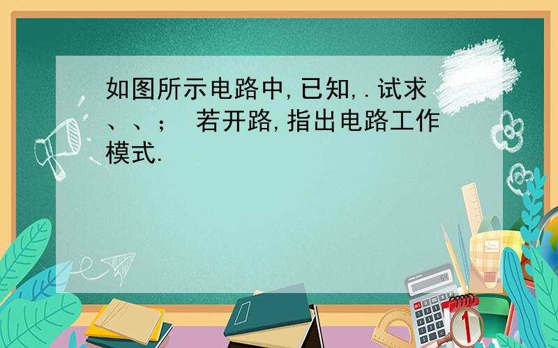 如图所示电路中,已知,.试求、、； 若开路,指出电路工作模式.