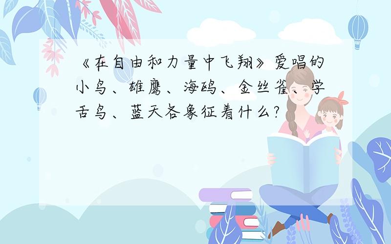 《在自由和力量中飞翔》爱唱的小鸟、雄鹰、海鸥、金丝雀、学舌鸟、蓝天各象征着什么?