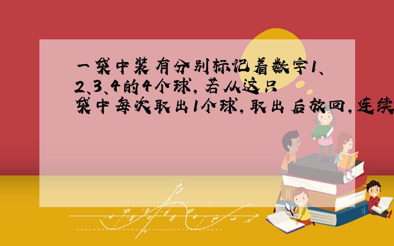 一袋中装有分别标记着数字1、2、3、4的4个球，若从这只袋中每次取出1个球，取出后放回，连续取三次，设取出的球中数字最大