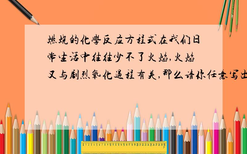 燃烧的化学反应方程式在我们日常生活中往往少不了火焰,火焰又与剧烈氧化过程有关,那么请你任意写出3个与我们日常生活有关的化