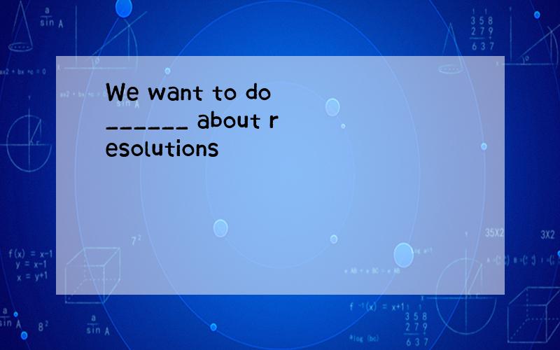 We want to do ______ about resolutions