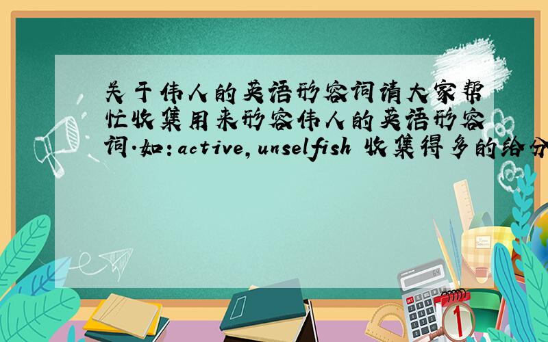 关于伟人的英语形容词请大家帮忙收集用来形容伟人的英语形容词.如：active,unselfish 收集得多的给分.