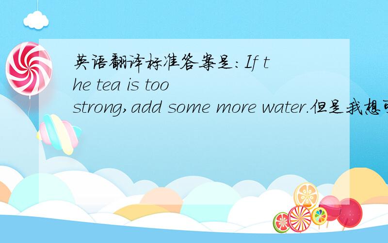 英语翻译标准答案是：If the tea is too strong,add some more water.但是我想可