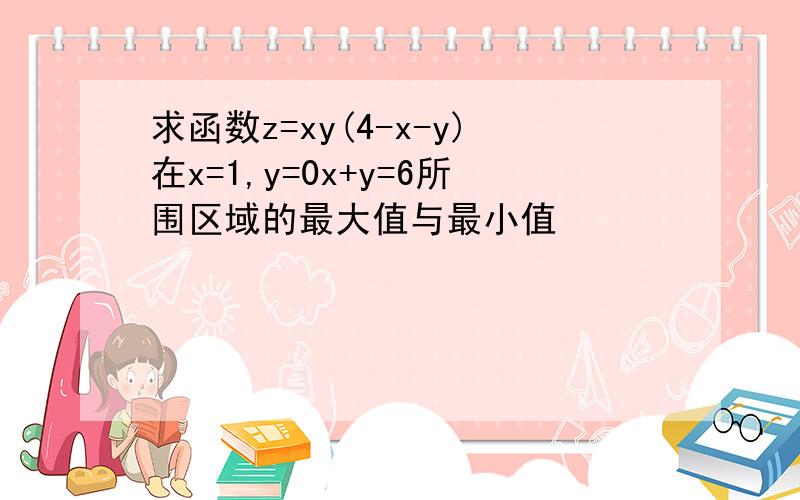 求函数z=xy(4-x-y)在x=1,y=0x+y=6所围区域的最大值与最小值